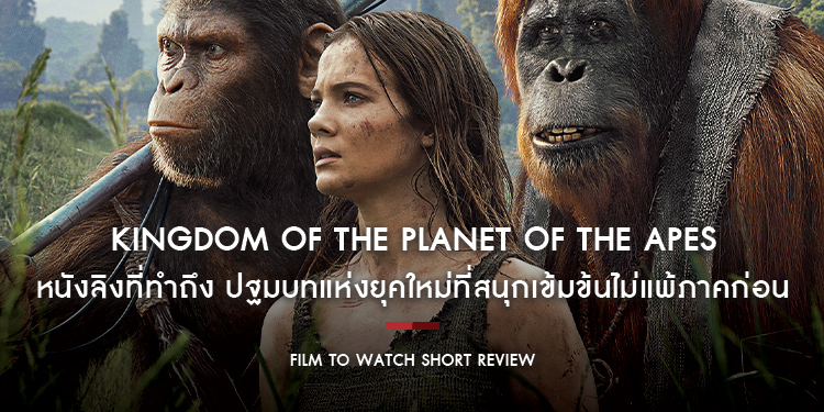 Kingdom of the Planet of the Apes : ปฐมบทแห่งยุคใหม่ที่สนุกเข้มข้นไม่แพ้เรื่องราวภาคก่อน | Film to Watch Short Review